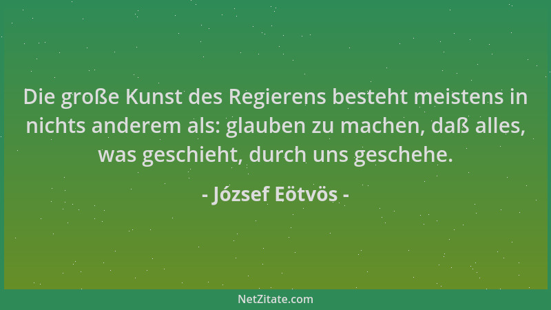 József Eötvös - Die große Kunst des Regierens besteht meistens in nichts anderem als: glauben zu machen, daß alles, was ges...