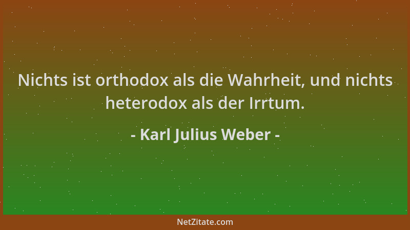 Karl Julius Weber - Nichts ist orthodox als die Wahrheit, und nichts heterodox als der Irrtum....