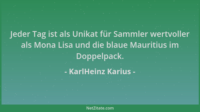 KarlHeinz Karius - Jeder Tag ist als Unikat für Sammler wertvoller als Mona Lisa und die blaue Mauritius im Doppelpack....