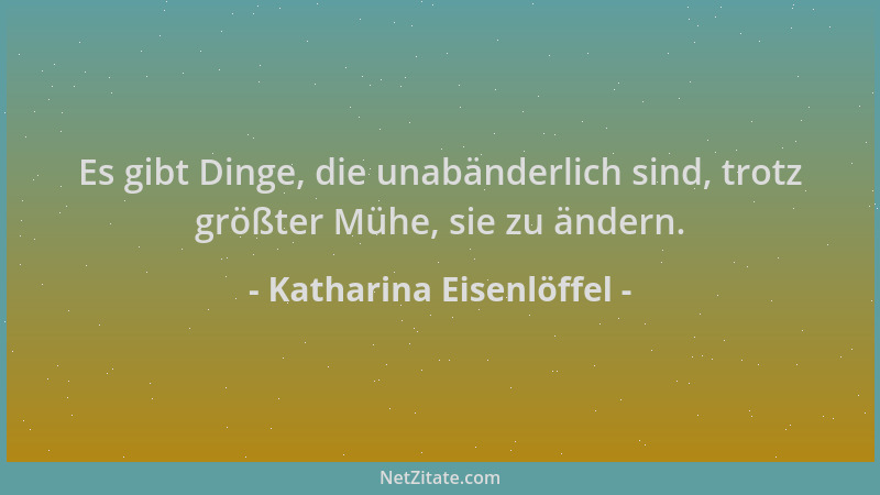 Katharina Eisenlöffel - Es gibt Dinge, die unabänderlich sind, trotz größter Mühe, sie zu ändern....