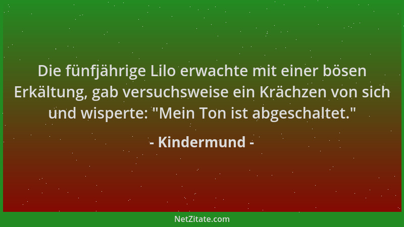 Kindermund - Die fünfjährige Lilo erwachte mit einer bösen Erkältung, gab versuchsweise ein Krächzen von sich und wisperte:...