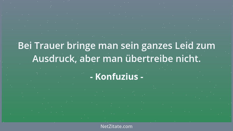 Konfuzius - Bei Trauer bringe man sein ganzes Leid zum Ausdruck, aber man übertreibe nicht....