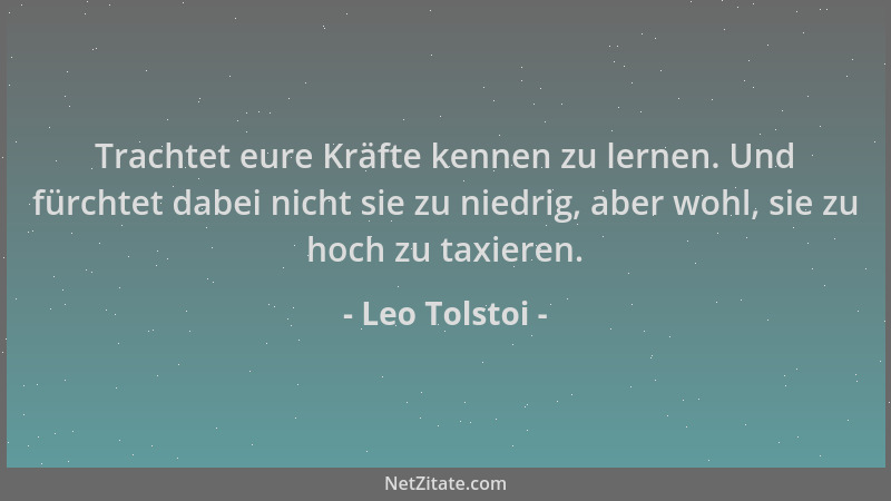 Leo Tolstoi - Trachtet eure Kräfte kennen zu lernen. Und fürchtet dabei nicht sie zu niedrig, aber wohl, sie zu hoch zu tax...