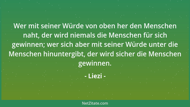 Liezi - Wer mit seiner Würde von oben her den Menschen naht, der wird niemals die Menschen für sich gewinnen; wer sich aber...