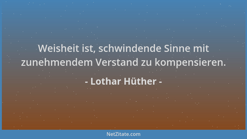 Lothar Hüther - Weisheit ist, schwindende Sinne mit zunehmendem Verstand zu kompensieren....