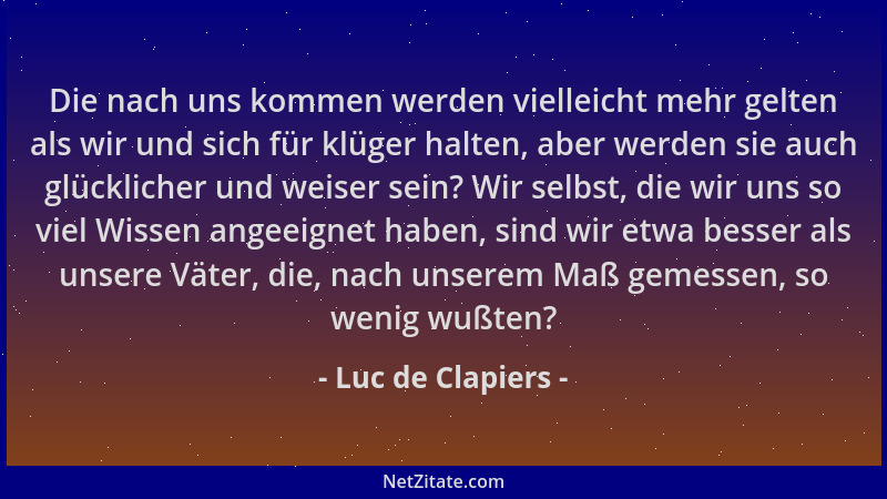 Luc de Clapiers - Die nach uns kommen werden vielleicht mehr gelten als wir und sich für klüger halten, aber werden sie auc...