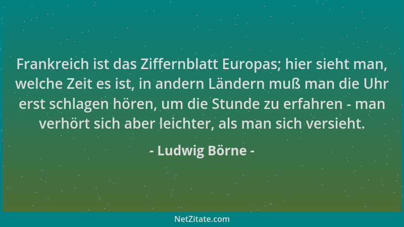 Ludwig Börne - Frankreich ist das Ziffernblatt Europas; hier sieht man, welche Zeit es ist, in andern Ländern muß man die U...