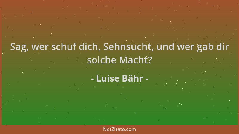 Luise Bähr - Sag, wer schuf dich, Sehnsucht, und wer gab dir solche Macht?...