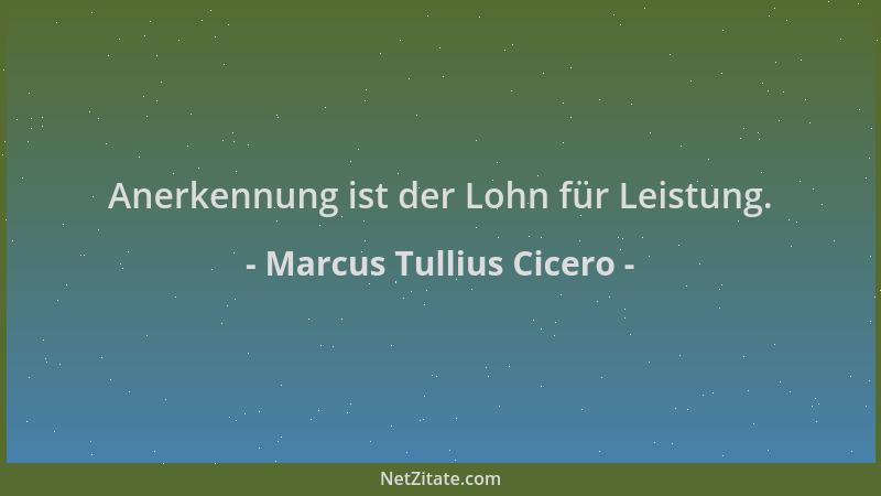 Marcus Tullius Cicero - Anerkennung ist der Lohn für Leistung....