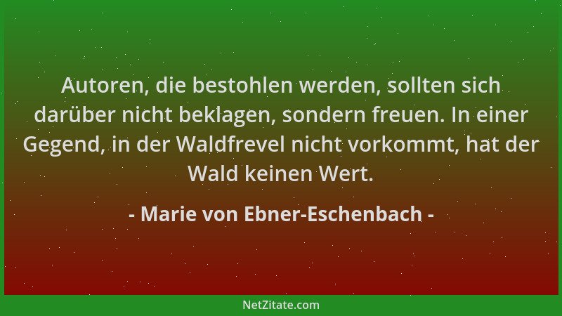 Marie von Ebner-Eschenbach - Autoren, die bestohlen werden, sollten sich darüber nicht beklagen, sondern freuen. In einer G...