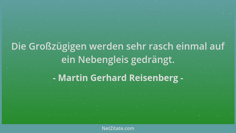 Martin Gerhard Reisenberg - Die Großzügigen werden sehr rasch einmal auf ein Nebengleis gedrängt....