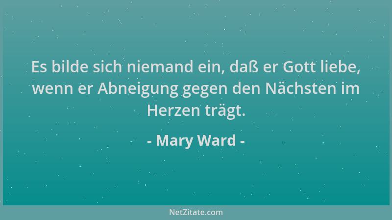 Mary Ward - Es bilde sich niemand ein, daß er Gott liebe, wenn er Abneigung gegen den Nächsten im Herzen trägt....