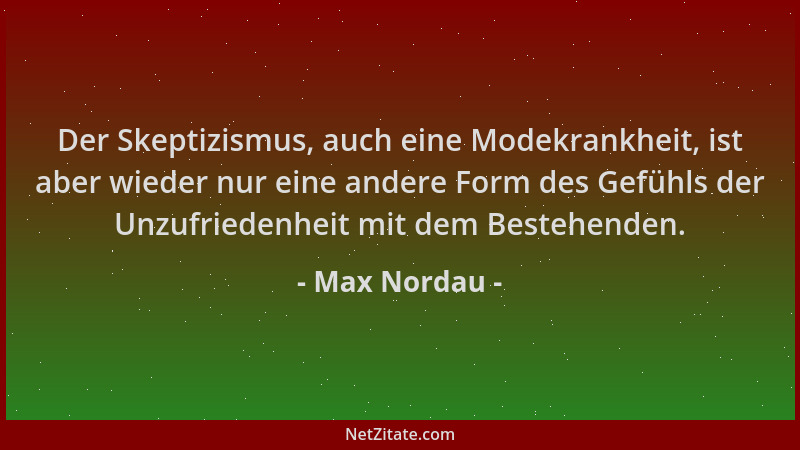 Max Nordau - Der Skeptizismus, auch eine Modekrankheit, ist aber wieder nur eine andere Form des Gefühls der Unzufriedenhei...