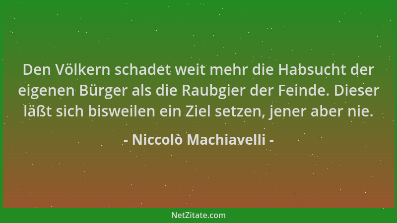 Niccolò Machiavelli - Den Völkern schadet weit mehr die Habsucht der eigenen Bürger als die Raubgier der Feinde. Dieser läß...