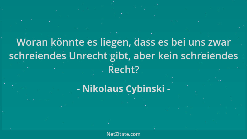 Nikolaus Cybinski - Woran könnte es liegen, dass es bei uns zwar schreiendes Unrecht gibt, aber kein schreiendes Recht?...