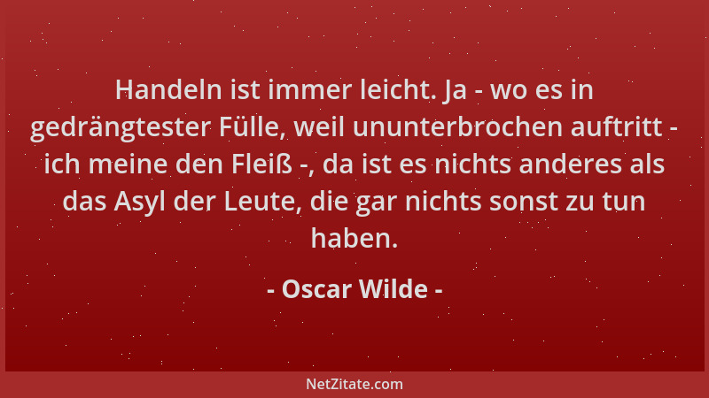 Oscar Wilde - Handeln ist immer leicht. Ja - wo es in gedrängtester Fülle, weil ununterbrochen auftritt - ich meine den Fle...