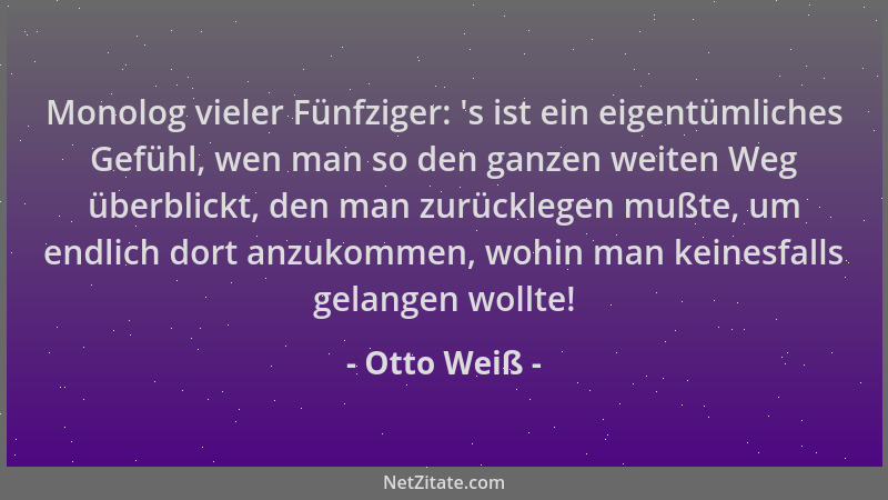 Otto Weiß - Monolog vieler Fünfziger:  's ist ein eigentümliches Gefühl, wen man so den ganzen weiten Weg überblickt, den ma...