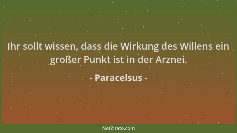 Paracelsus - Ihr sollt wissen, dass die Wirkung des Willens ein großer Punkt ist in der Arznei....