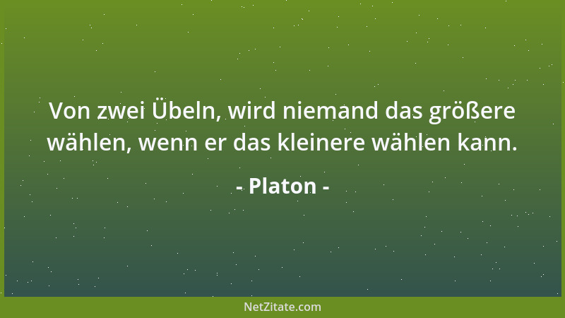 Platon - Von zwei Übeln, wird niemand das größere wählen, wenn er das kleinere wählen kann....