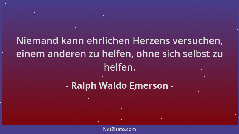Ralph Waldo Emerson - Niemand kann ehrlichen Herzens versuchen, einem anderen zu helfen, ohne sich selbst zu helfen....