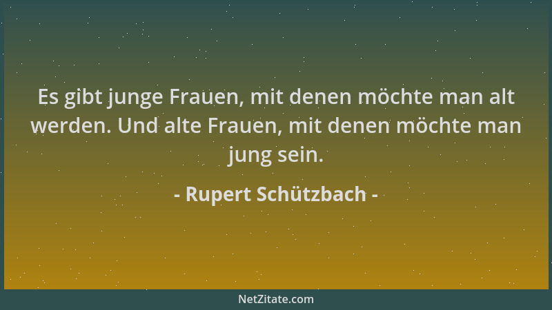 Rupert Schützbach - Es gibt junge Frauen, mit denen möchte man alt werden. Und alte Frauen, mit denen möchte man jung sein....