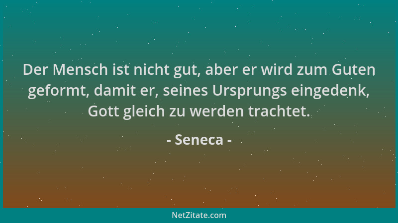 Seneca - Der Mensch ist nicht gut, aber er wird zum Guten geformt, damit er, seines Ursprungs eingedenk, Gott gleich zu wer...