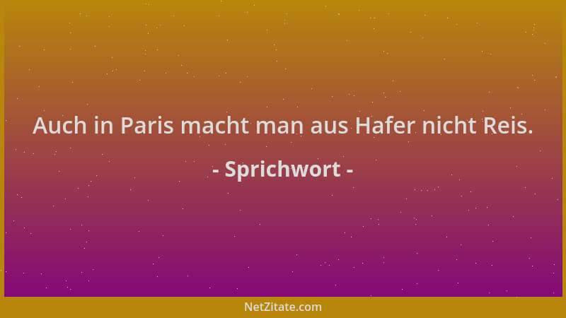 Sprichwort - Auch in Paris macht man aus Hafer nicht Reis....