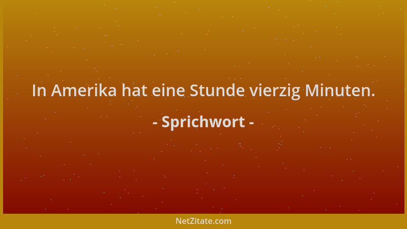 Sprichwort - In Amerika hat eine Stunde vierzig Minuten....