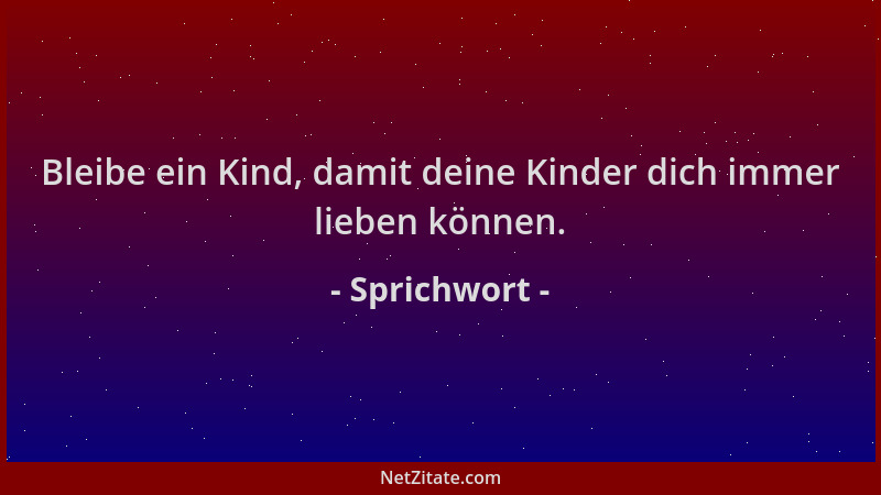 Sprichwort - Bleibe ein Kind, damit deine Kinder dich immer lieben können....