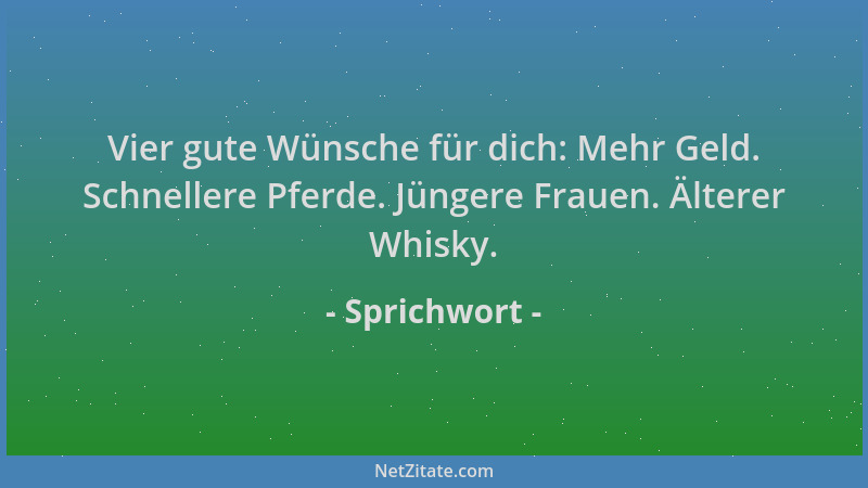 Sprichwort - Vier gute Wünsche für dich: Mehr Geld. Schnellere Pferde. Jüngere Frauen. Älterer Whisky....