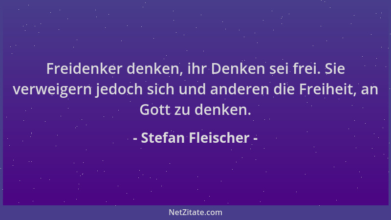 Stefan Fleischer - Freidenker denken, ihr Denken sei frei. Sie verweigern jedoch sich und anderen die Freiheit, an Gott zu...