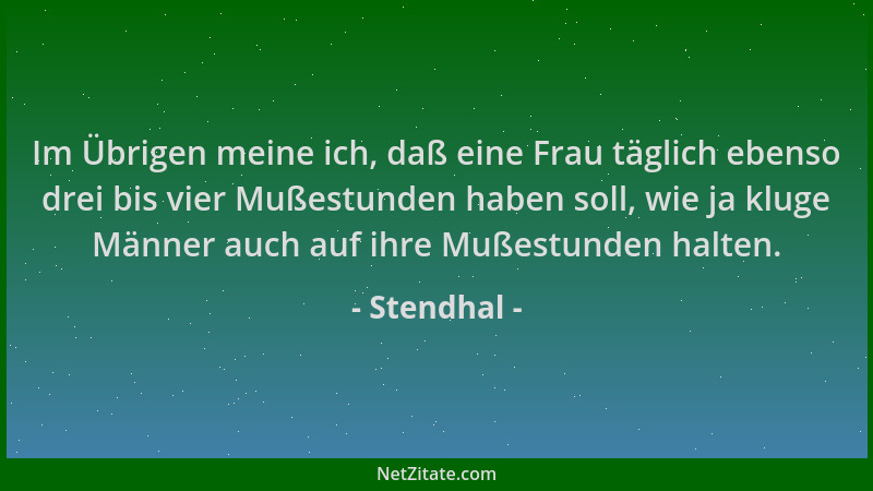 Stendhal - Im Übrigen meine ich, daß eine Frau täglich ebenso drei bis vier Mußestunden haben soll, wie ja kluge Männer auc...
