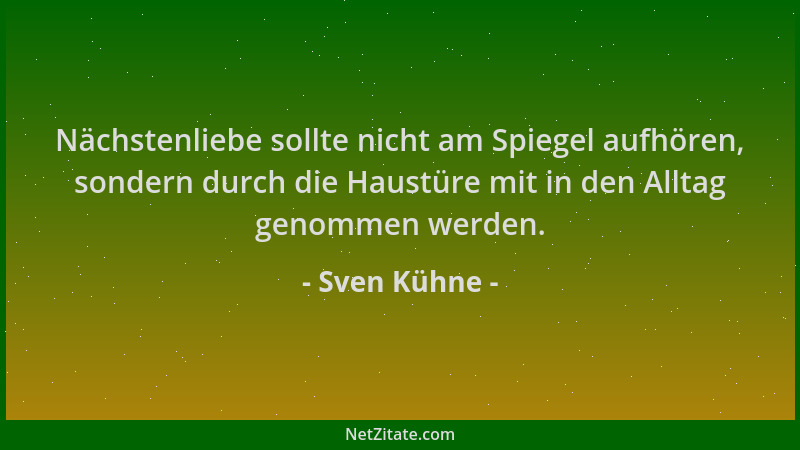 Sven Kühne - Nächstenliebe sollte nicht am Spiegel aufhören, sondern durch die Haustüre mit in den Alltag genommen werden....