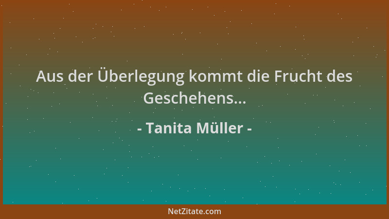 Tanita Müller - Aus der Überlegung kommt die Frucht des Geschehens......