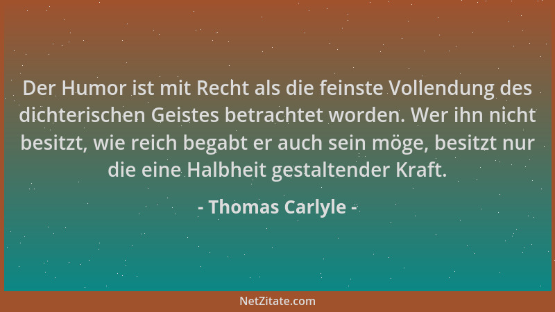 Thomas Carlyle - Der Humor ist mit Recht als die feinste Vollendung des dichterischen Geistes betrachtet worden. Wer ihn ni...