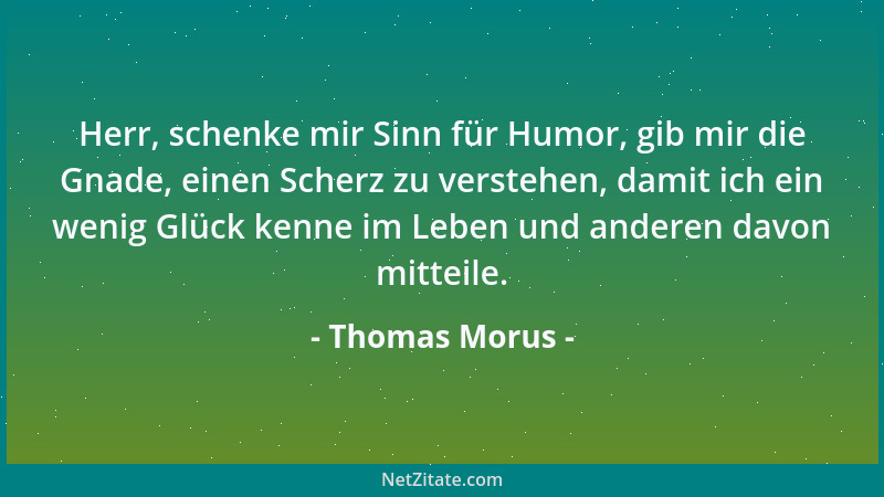 Thomas Morus - Herr, schenke mir Sinn für Humor, gib mir die Gnade, einen Scherz zu verstehen, damit ich ein wenig Glück ke...