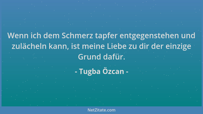 Tugba Özcan - Wenn ich dem Schmerz tapfer entgegenstehen und zulächeln kann, ist meine Liebe zu dir der einzige Grund dafür...