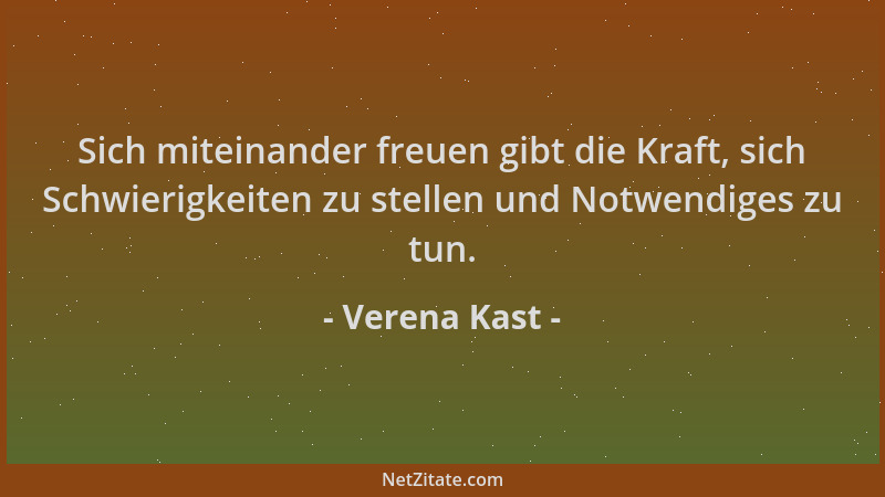 Verena Kast - Sich miteinander freuen gibt die Kraft, sich Schwierigkeiten zu stellen und Notwendiges zu tun....
