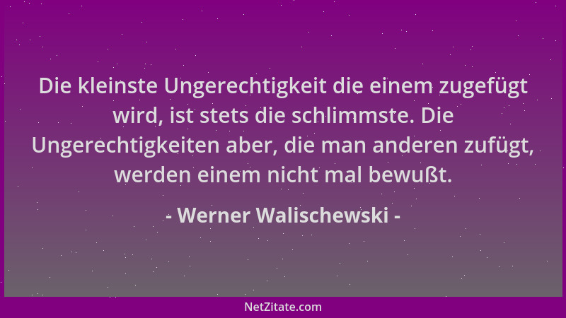 Werner Walischewski - Die kleinste Ungerechtigkeit die einem zugefügt wird, ist stets die schlimmste. Die Ungerechtigkeiten...