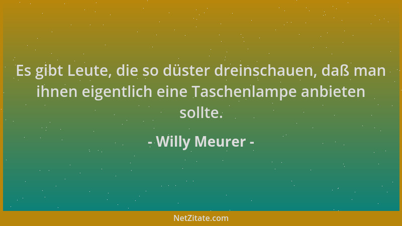 Willy Meurer - Es gibt Leute, die so düster dreinschauen, daß man ihnen eigentlich eine Taschenlampe anbieten sollte....