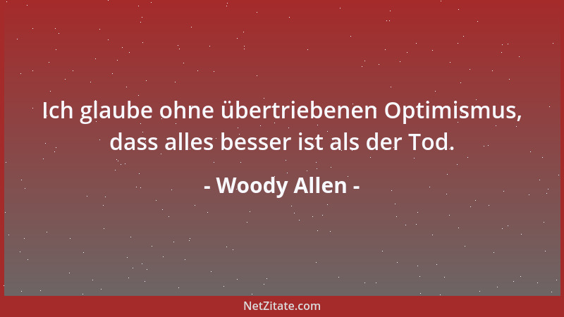 Woody Allen - Ich glaube ohne übertriebenen Optimismus, dass alles besser ist als der Tod....