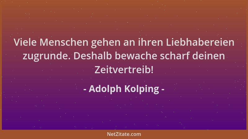 Adolph Kolping - Viele Menschen gehen an ihren Liebhabereien zugrunde. Deshalb bewache scharf deinen Zeitvertreib!...
