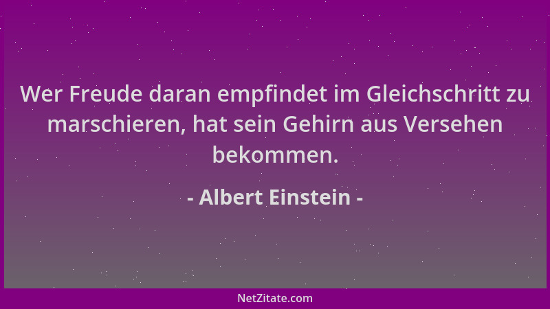 Albert Einstein - Wer Freude daran empfindet im Gleichschritt zu marschieren, hat sein Gehirn aus Versehen bekommen....