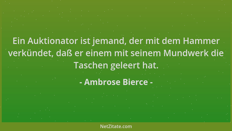 Ambrose Bierce - Ein Auktionator ist jemand, der mit dem Hammer verkündet, daß er einem mit seinem Mundwerk die Taschen gel...