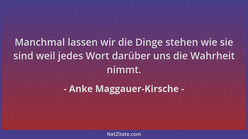 Anke Maggauer-Kirsche - Manchmal lassen wir die Dinge stehen wie sie sind weil jedes Wort darüber uns die Wahrheit nimmt....