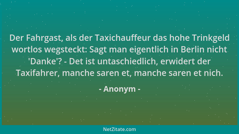 Anonym - Der Fahrgast, als der Taxichauffeur das hohe Trinkgeld wortlos wegsteckt: Sagt man eigentlich in Berlin nicht  'Dan...