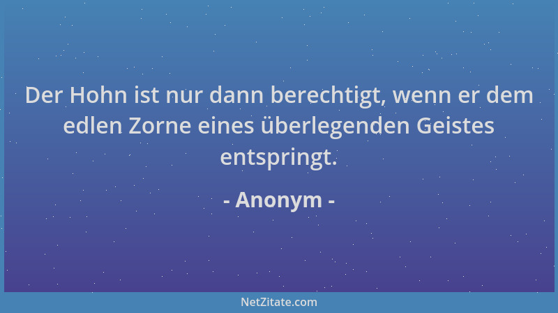 Anonym - Der Hohn ist nur dann berechtigt, wenn er dem edlen Zorne eines überlegenden Geistes entspringt....