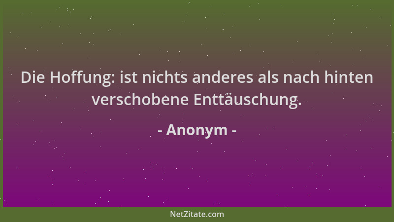 Anonym - Die Hoffung: ist nichts anderes als nach hinten verschobene Enttäuschung....