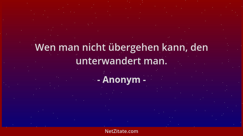 Anonym - Wen man nicht übergehen kann, den unterwandert man....