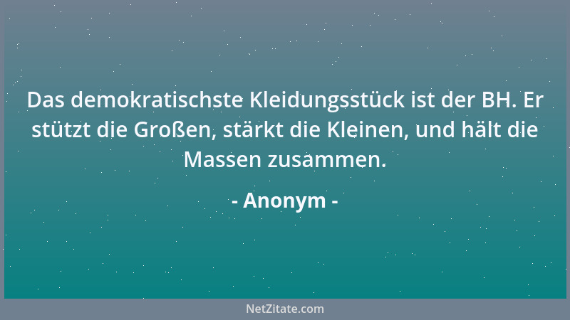 Anonym - Das demokratischste Kleidungsstück ist der BH. Er stützt die Großen, stärkt die Kleinen, und hält die Massen zusam...